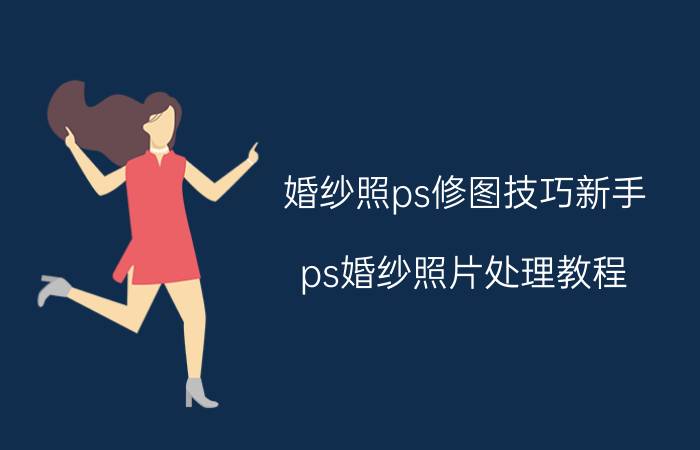 婚纱照ps修图技巧新手 ps婚纱照片处理教程？